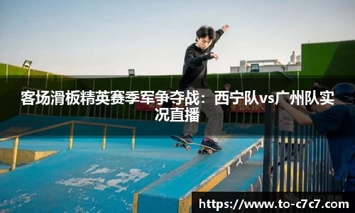 客场滑板精英赛季军争夺战：西宁队vs广州队实况直播
