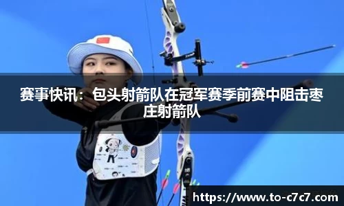 赛事快讯：包头射箭队在冠军赛季前赛中阻击枣庄射箭队