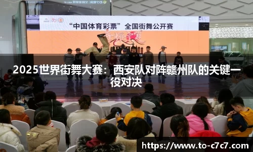 2025世界街舞大赛：西安队对阵赣州队的关键一役对决
